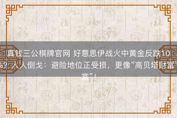 真钱三公棋牌官网 好意思伊战火中黄金反跌10%？人人倒戈：避险地位正受损，更像“高贝塔财富”！