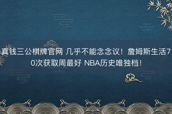 真钱三公棋牌官网 几乎不能念念议！詹姆斯生活70次获取周最好 NBA历史唯独档！
