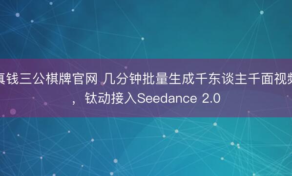真钱三公棋牌官网 几分钟批量生成千东谈主千面视频,钛动接入Seedance 2.0