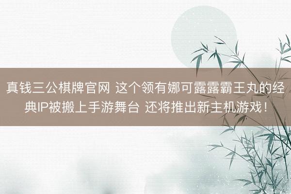 真钱三公棋牌官网 这个领有娜可露露霸王丸的经典IP被搬上手游舞台 还将推出新主机游戏！