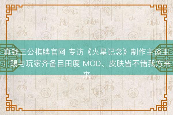 真钱三公棋牌官网 专访《火星记念》制作主谈主：赐与玩家齐备目田度 MOD、皮肤皆不错我方来
