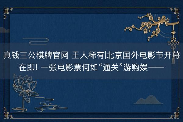 真钱三公棋牌官网 王人稀有|北京国外电影节开幕在即! 一张电影票何如“通关”游购娱——