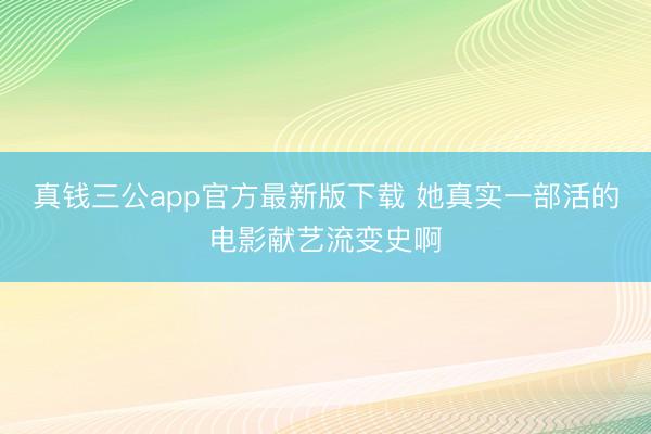 真钱三公app官方最新版下载 她真实一部活的电影献艺流变史啊