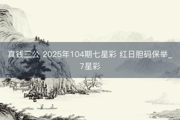 真钱三公 2025年104期七星彩 红日胆码保举_7星彩