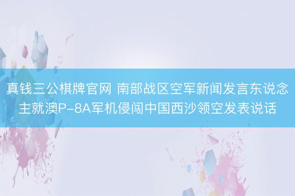 真钱三公棋牌官网 南部战区空军新闻发言东说念主就澳P-8A军机侵闯中国西沙领空发表说话