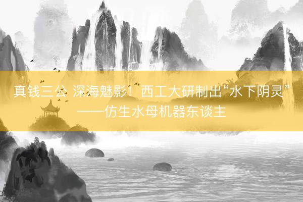 真钱三公 深海魅影!西工大研制出“水下阴灵”——仿生水母机器东谈主