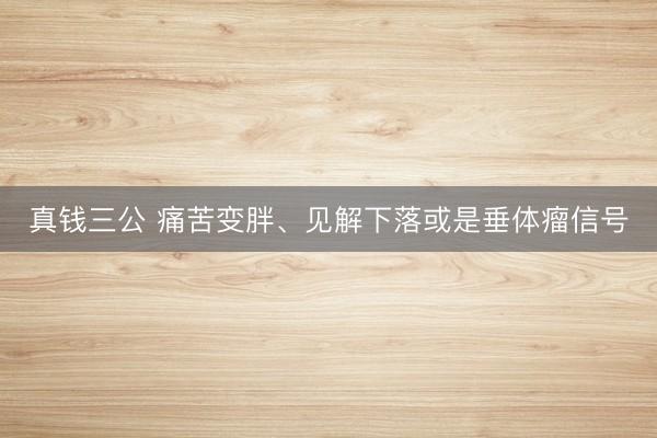 真钱三公 痛苦变胖、见解下落或是垂体瘤信号