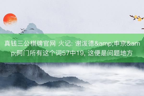 真钱三公棋牌官网 火记: 谢泼德&申京&阿门所有这个词57中19， 这便是问题地方
