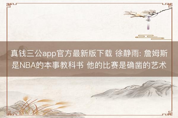 真钱三公app官方最新版下载 徐静雨: 詹姆斯是NBA的本事教科书 他的比赛是确凿的艺术