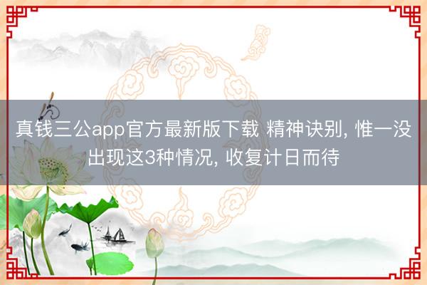 真钱三公app官方最新版下载 精神诀别， 惟一没出现这3种情况， 收复计日而待