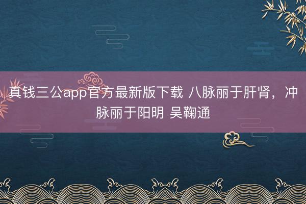 真钱三公app官方最新版下载 八脉丽于肝肾，冲脉丽于阳明 吴鞠通