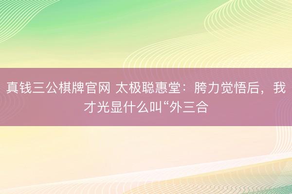 真钱三公棋牌官网 太极聪惠堂：胯力觉悟后，我才光显什么叫“外三合