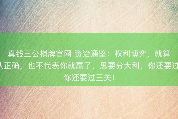 真钱三公棋牌官网 资治通鉴：权利博弈，就算你站队正确，也不代表你就赢了，思要分大利，你还要过三关！