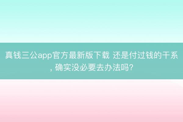 真钱三公app官方最新版下载 还是付过钱的干系， 确实没必要去办法吗?