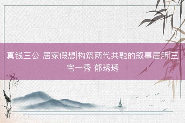 真钱三公 居家假想|构筑两代共融的叙事居所|三宅一秀 郁琇琇