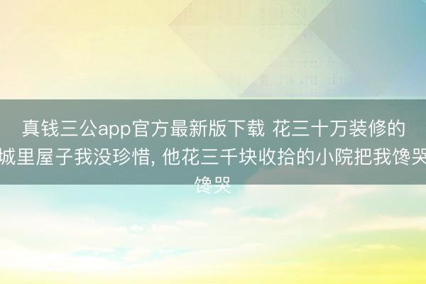 真钱三公app官方最新版下载 花三十万装修的城里屋子我没珍惜， 他花三千块收拾的小院把我馋哭