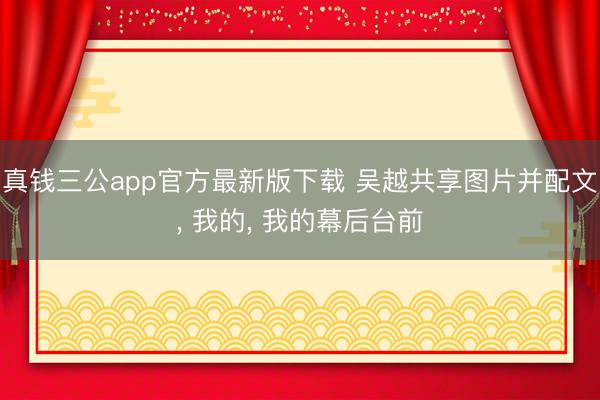 真钱三公app官方最新版下载 吴越共享图片并配文， 我的，<a href=