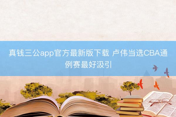 真钱三公app官方最新版下载 卢伟当选CBA通例赛最好汲引