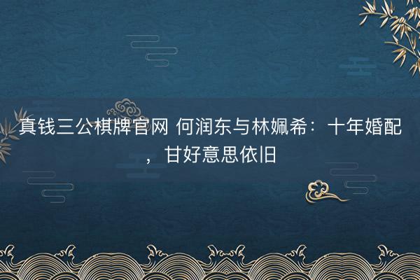 真钱三公棋牌官网 何润东与林姵希：十年婚配，甘好意思依旧