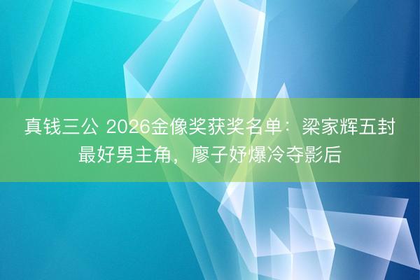 真钱三公 2026金像奖获奖名单：梁家辉五封最好男主角，廖子妤爆冷夺影后