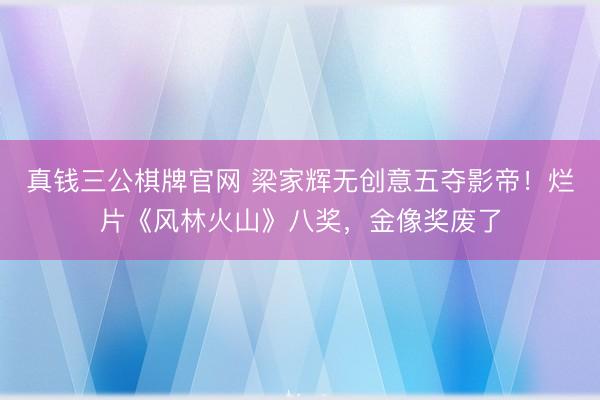真钱三公棋牌官网 梁家辉无创意五夺影帝！烂片《风林火山》八奖，金像奖废了