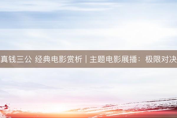真钱三公 经典电影赏析 | 主题电影展播：极限对决
