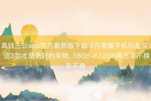 真钱三公app官方最新版下载 5月荣耀手机别乱买! 这3款才是更好的采纳， 16GB+512GB用五年不换