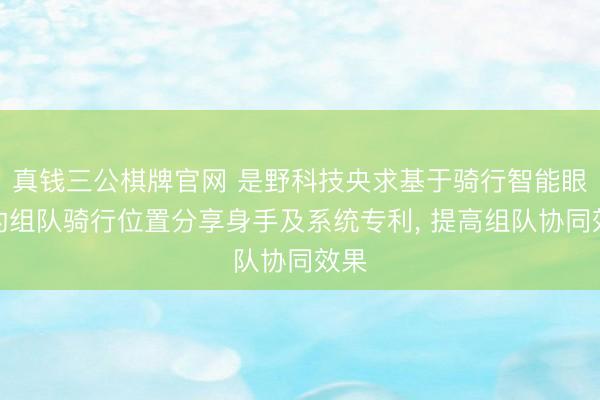 真钱三公棋牌官网 是野科技央求基于骑行智能眼镜的组队骑行位置分享身手及系统专利， 提高组队协同效果