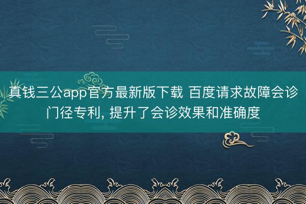 真钱三公app官方最新版下载 百度请求故障会诊门径专利， 提升了会诊效果和准确度