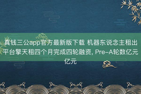 真钱三公app官方最新版下载 机器东说念主租出平台擎天租四个月完成四轮融资， Pre-A轮数亿元