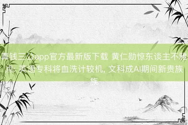 真钱三公app官方最新版下载 黄仁勋惊东谈主不雅点: 英语专科将血洗计较机， 文科成AI期间新贵族