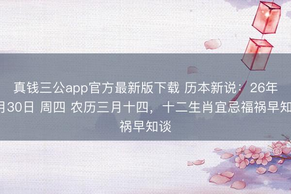 真钱三公app官方最新版下载 历本新说：26年4月30日 周四 农历三月十四，十二生肖宜忌福祸早知谈