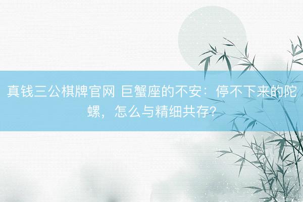 真钱三公棋牌官网 巨蟹座的不安：停不下来的陀螺，怎么与精细共存？
