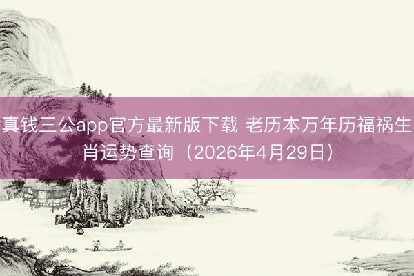 真钱三公app官方最新版下载 老历本万年历福祸生肖运势查询（2026年4月29日）