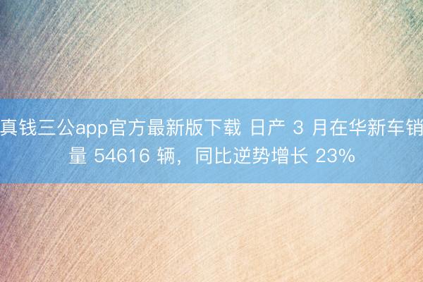 真钱三公app官方最新版下载 日产 3 月在华新车销量 54616 辆，同比逆势增长 23%