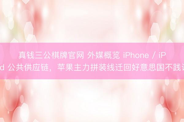 真钱三公棋牌官网 外媒概览 iPhone / iPad 公共供应链，苹果主力拼装线迁回好意思国不践诺