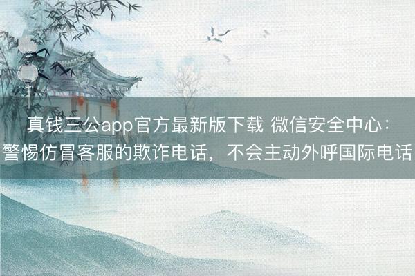真钱三公app官方最新版下载 微信安全中心：警惕仿冒客服的欺诈电话，不会主动外呼国际电话