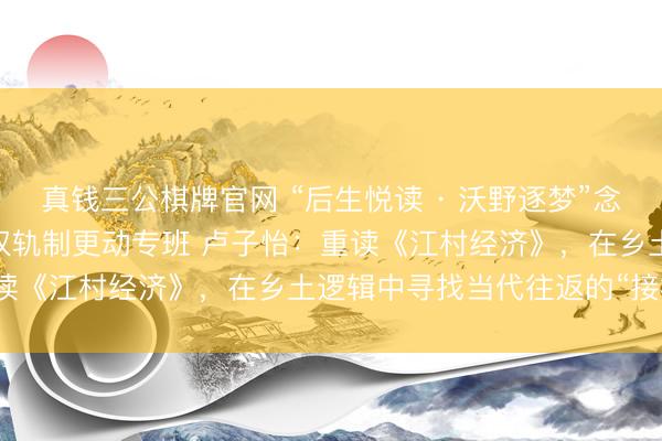真钱三公棋牌官网 “后生悦读 · 沃野逐梦”念书共享⑥ | 农村笼统产权轨制更动专班 卢子怡：重读《江村经济》，在乡土逻辑中寻找当代往返的“接榫点”