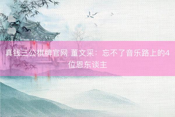 真钱三公棋牌官网 董文采：忘不了音乐路上的4位恩东谈主
