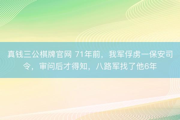 真钱三公棋牌官网 71年前，我军俘虏一保安司令，审问后才得知，八路军找了他6年