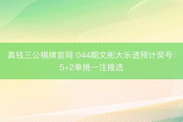 真钱三公棋牌官网 044期文彬大乐透预计奖号：5+2单挑一注推选