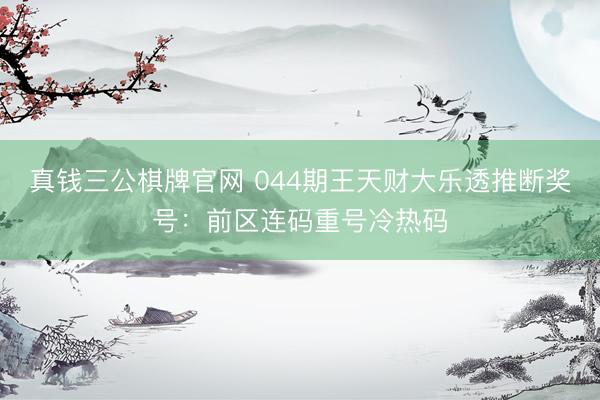 真钱三公棋牌官网 044期王天财大乐透推断奖号：前区连码重号冷热码