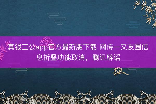 真钱三公app官方最新版下载 网传一又友圈信息折叠功能取消，腾讯辟谣