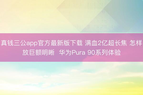 真钱三公app官方最新版下载 满血2亿超长焦 怎样放巨额明晰  华为Pura 90系列体验
