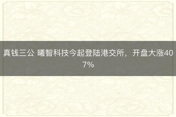 真钱三公 曦智科技今起登陆港交所，开盘大涨407%