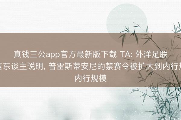真钱三公app官方最新版下载 TA: 外洋足联发言东谈主说明， 普雷斯蒂安尼的禁赛令被扩大到内行规模