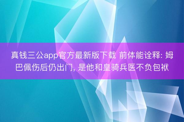 真钱三公app官方最新版下载 前体能诠释: 姆巴佩伤后仍出门， 是他和皇骑兵医不负包袱
