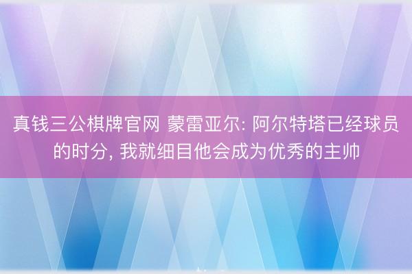 真钱三公棋牌官网 蒙雷亚尔: 阿尔特塔已经球员的时分， 我就细目他会成为优秀的主帅