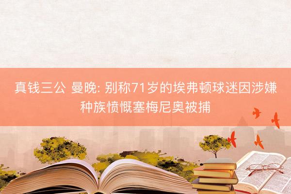 真钱三公 曼晚: 别称71岁的埃弗顿球迷因涉嫌种族愤慨塞梅尼奥被捕