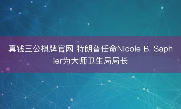 真钱三公棋牌官网 特朗普任命Nicole B. Saphier为大师卫生局局长